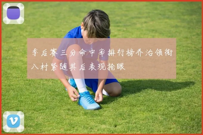 季后赛三分命中率排行榜乔治领衔八村紧随其后表现抢眼