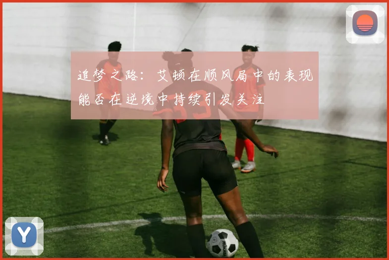 追梦之路：艾顿在顺风局中的表现能否在逆境中持续引发关注