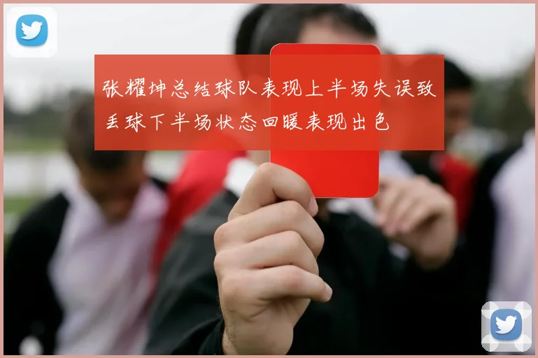 张耀坤总结球队表现上半场失误致丢球下半场状态回暖表现出色