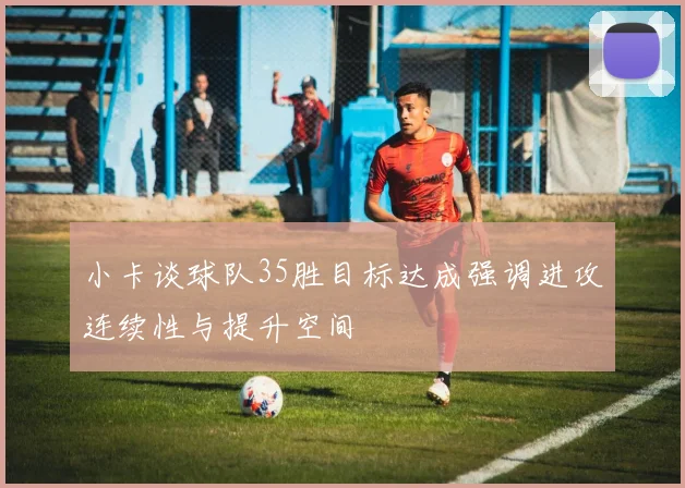 小卡谈球队35胜目标达成强调进攻连续性与提升空间