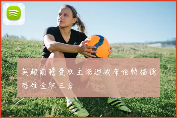 英超前瞻曼联主场迎战布伦特福德恐难全取三分