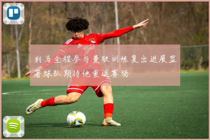 利马全程参与曼联训练复出进展显著球队期待他重返赛场
