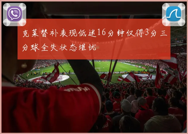克莱替补表现低迷16分钟仅得3分三分球全失状态堪忧