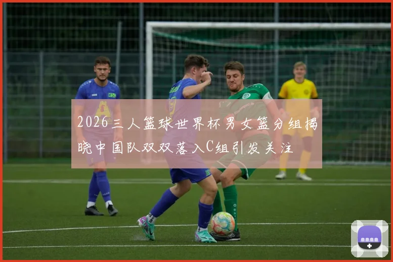 2026三人篮球世界杯男女篮分组揭晓中国队双双落入C组引发关注