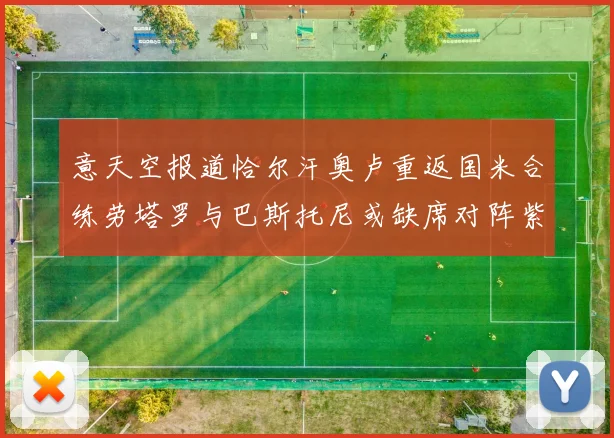 意天空报道恰尔汗奥卢重返国米合练劳塔罗与巴斯托尼或缺席对阵紫百合