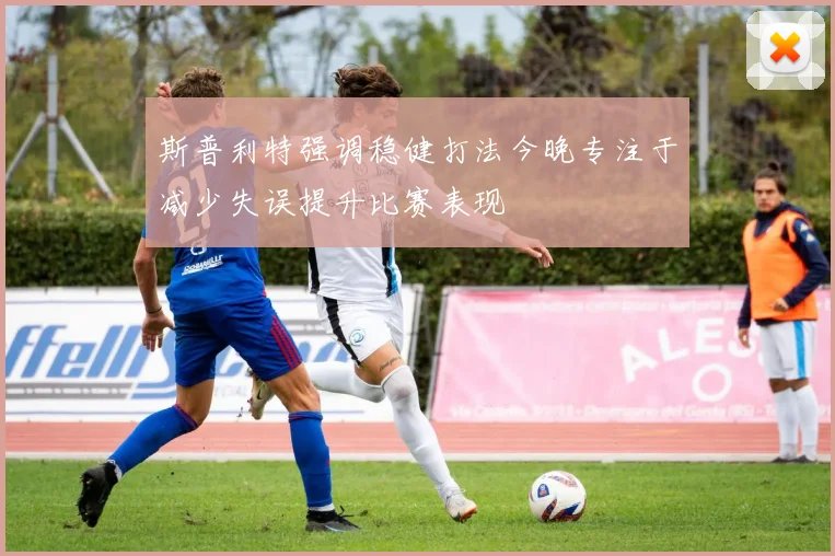斯普利特强调稳健打法今晚专注于减少失误提升比赛表现
