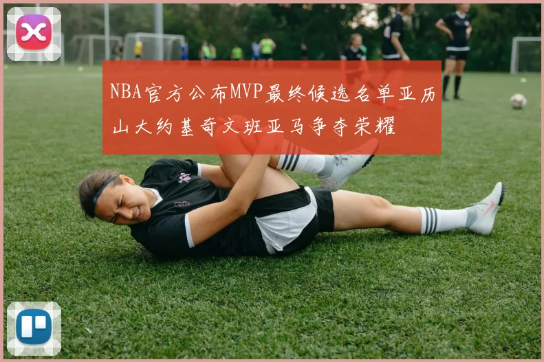 NBA官方公布MVP最终候选名单亚历山大约基奇文班亚马争夺荣耀