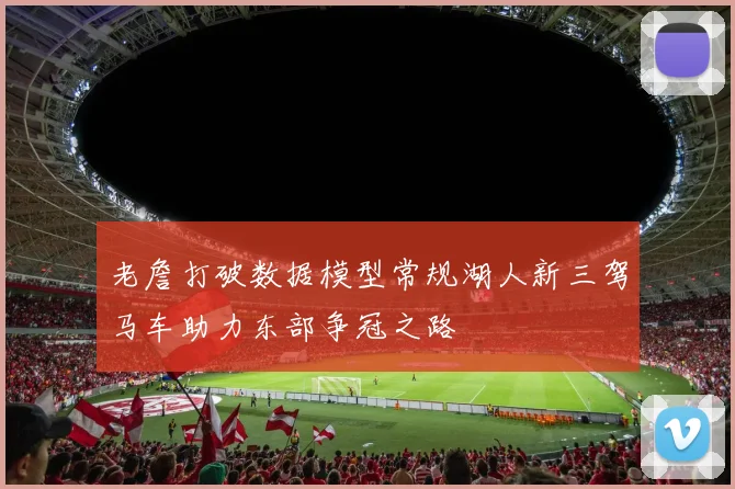 老詹打破数据模型常规湖人新三驾马车助力东部争冠之路